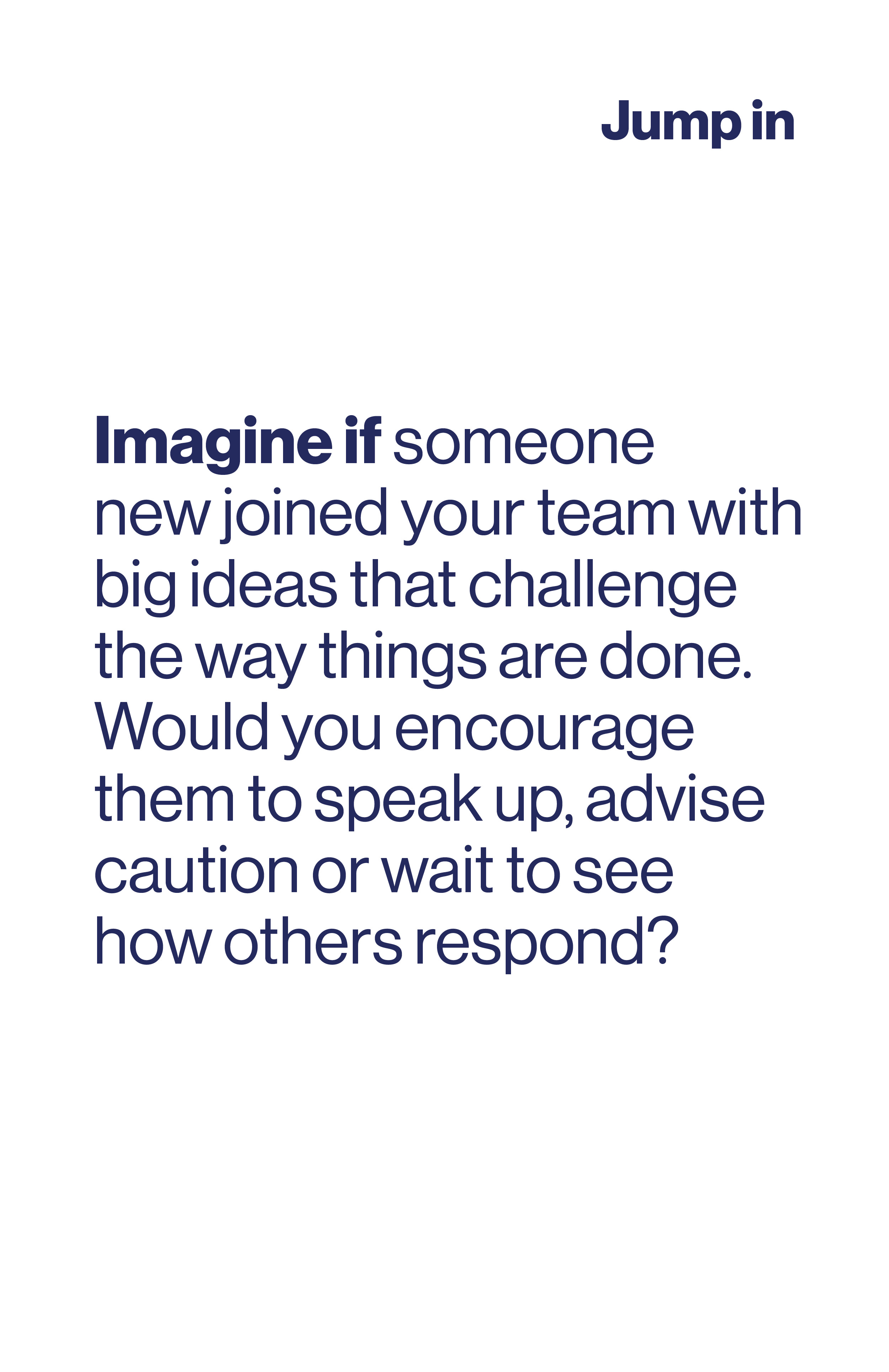 Imagine if someone new joined your team with big ideas that challenge the way things are done. Would you encourage them to speak up, advise caution or wait to see how others respond?